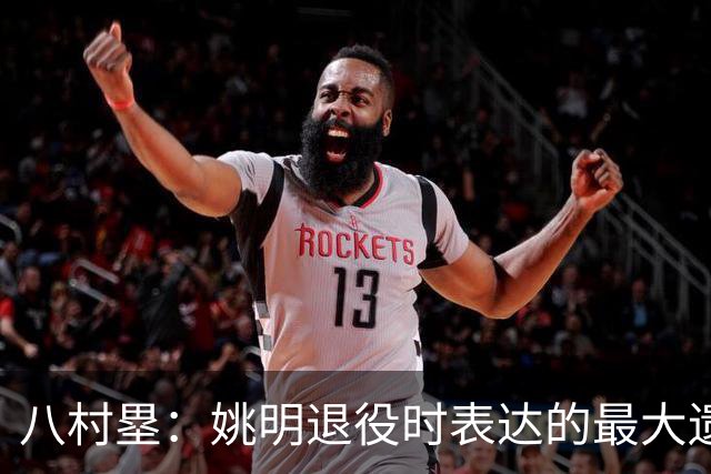 八村塁：姚明退役时表达的最大遗憾让我反思接班人的问题